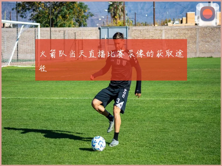 火箭队当天直播比赛录像的获取途径