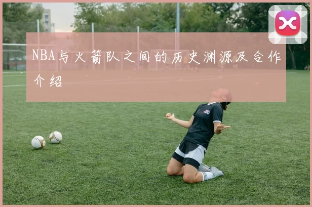 NBA与火箭队之间的历史渊源及合作介绍