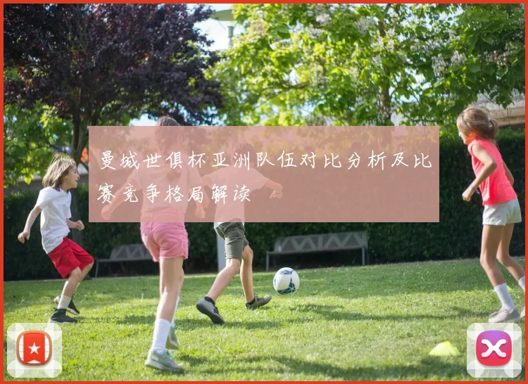 曼城世俱杯亚洲队伍对比分析及比赛竞争格局解读