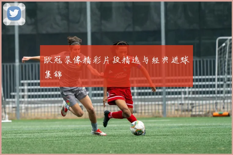 欧冠录像精彩片段精选与经典进球集锦