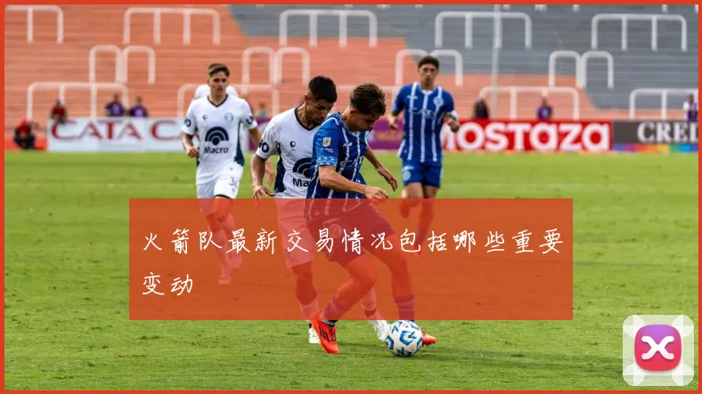 火箭队最新交易情况包括哪些重要变动