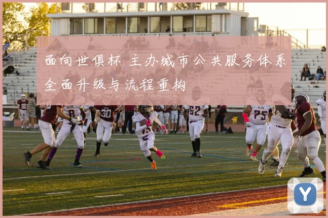 面向世俱杯 主办城市公共服务体系全面升级与流程重构