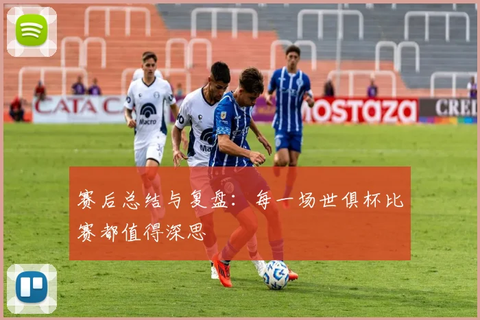 赛后总结与复盘：每一场世俱杯比赛都值得深思